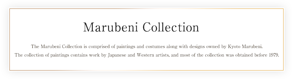 The Marubeni Collection is comprised of paintings and costumes along with designs owned by Kyoto Marubeni. The collection of paintings contains work by Japanese and Western artists, and most of the collection was obtained before 1979.